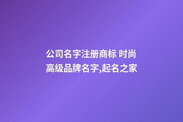 公司名字注册商标 时尚高级品牌名字,起名之家-第1张-公司起名-玄机派